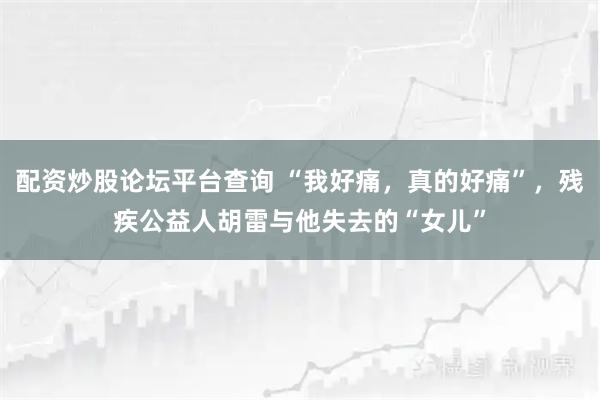 配资炒股论坛平台查询 “我好痛，真的好痛”，残疾公益人胡雷与他失去的“女儿”