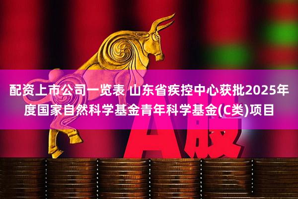 配资上市公司一览表 山东省疾控中心获批2025年度国家自然科学基金青年科学基金(C类)项目