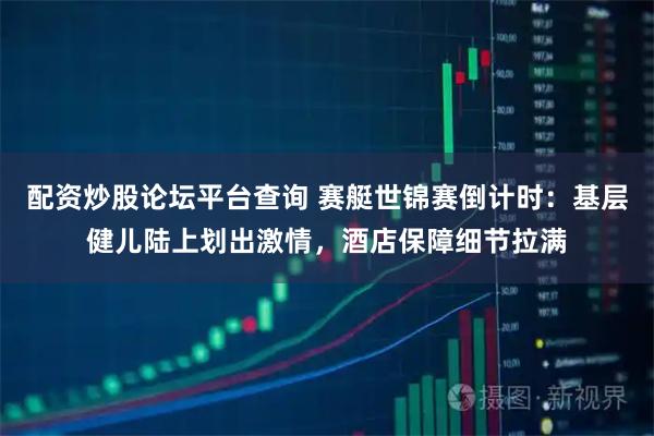 配资炒股论坛平台查询 赛艇世锦赛倒计时：基层健儿陆上划出激情，酒店保障细节拉满