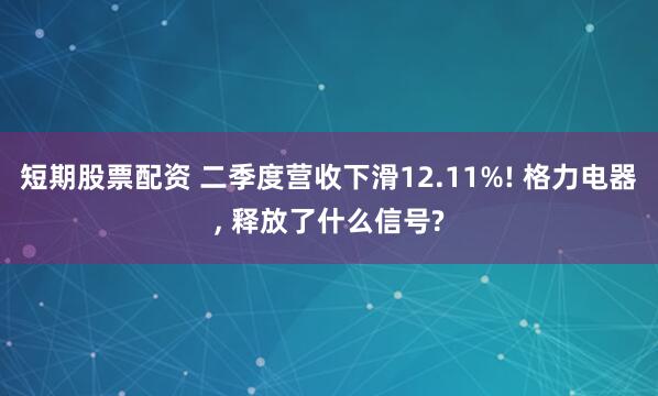 短期股票配资 二季度营收下滑12.11%! 格力电器, 释放了什么信号?