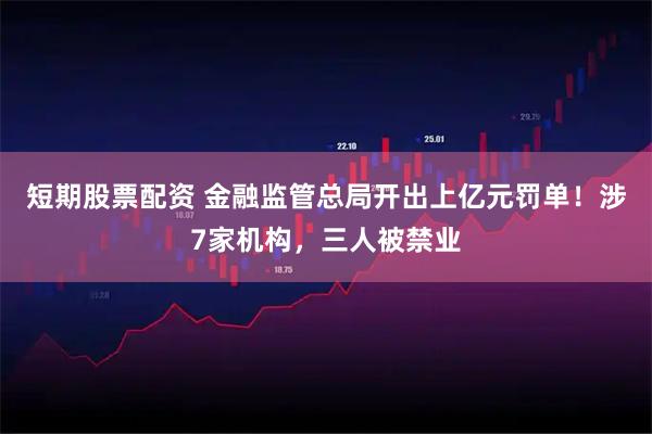 短期股票配资 金融监管总局开出上亿元罚单！涉7家机构，三人被禁业