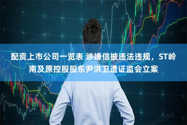 配资上市公司一览表 涉嫌信披违法违规，ST岭南及原控股股东尹洪卫遭证监会立案