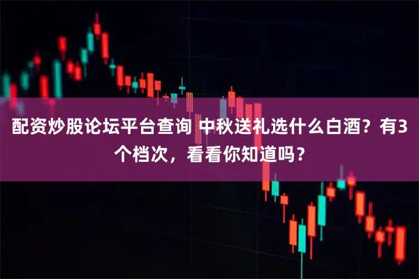 配资炒股论坛平台查询 中秋送礼选什么白酒？有3个档次，看看你知道吗？