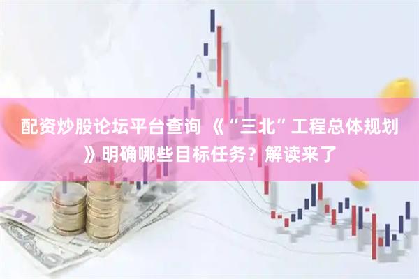 配资炒股论坛平台查询 《“三北”工程总体规划》明确哪些目标任务？解读来了