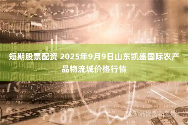 短期股票配资 2025年9月9日山东凯盛国际农产品物流城价格行情