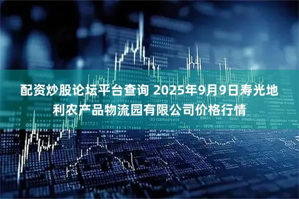 配资炒股论坛平台查询 2025年9月9日寿光地利农产品物流园有限公司价格行情