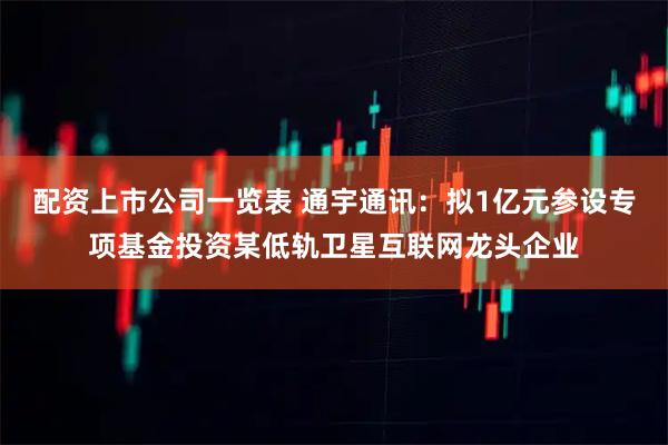 配资上市公司一览表 通宇通讯：拟1亿元参设专项基金投资某低轨卫星互联网龙头企业