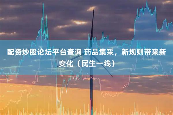 配资炒股论坛平台查询 药品集采，新规则带来新变化（民生一线）