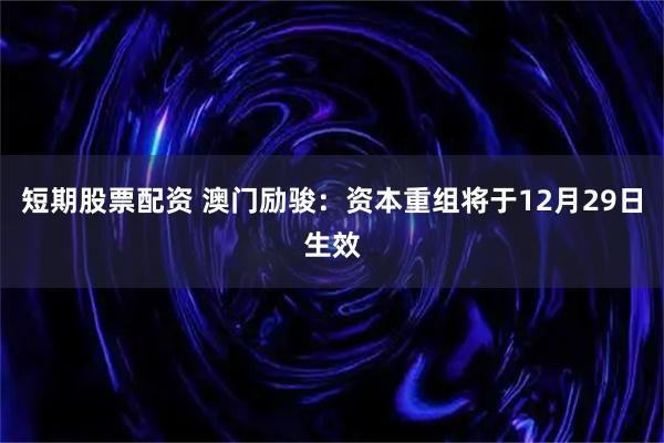 短期股票配资 澳门励骏：资本重组将于12月29日生效