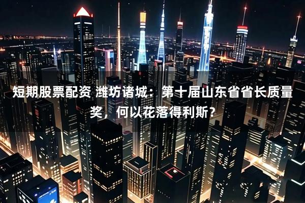 短期股票配资 潍坊诸城：第十届山东省省长质量奖，何以花落得利斯？