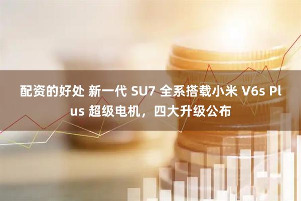 配资的好处 新一代 SU7 全系搭载小米 V6s Plus 超级电机，四大升级公布