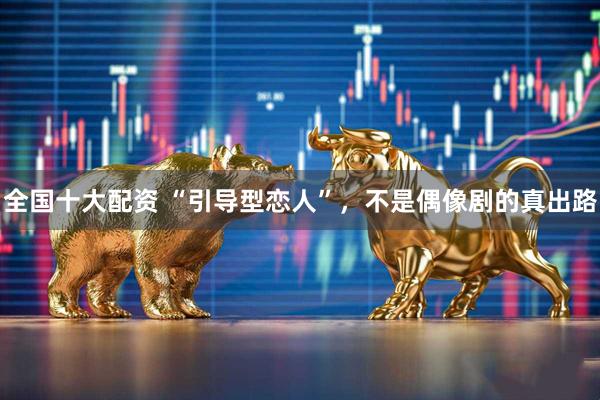 全国十大配资 “引导型恋人”，不是偶像剧的真出路