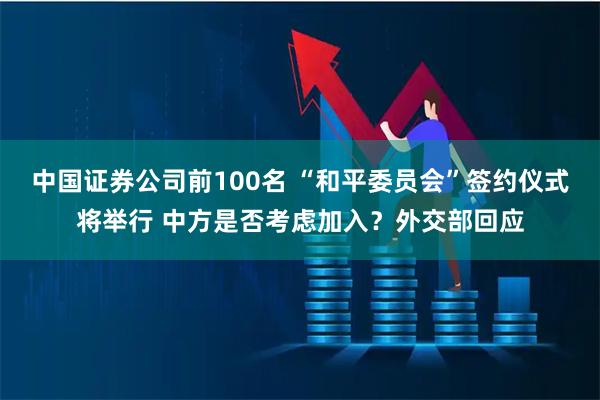 中国证券公司前100名 “和平委员会”签约仪式将举行 中方是否考虑加入？外交部回应