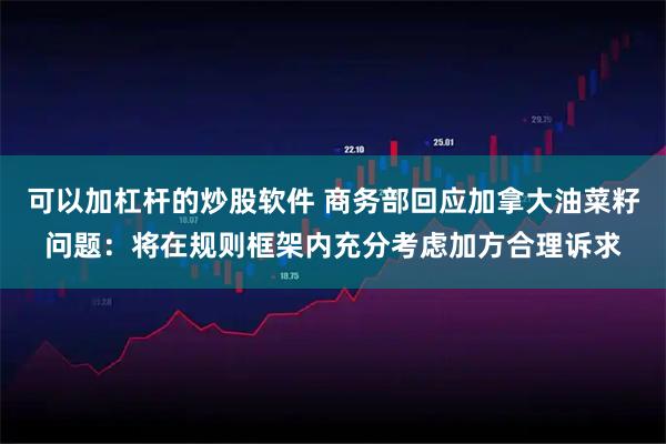 可以加杠杆的炒股软件 商务部回应加拿大油菜籽问题：将在规则框架内充分考虑加方合理诉求