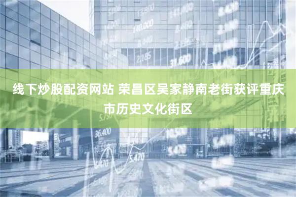 线下炒股配资网站 荣昌区吴家静南老街获评重庆市历史文化街区