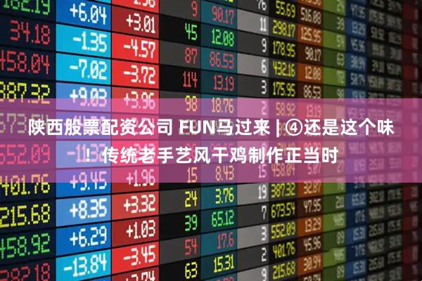 陕西股票配资公司 FUN马过来 | ④还是这个味！传统老手艺风干鸡制作正当时