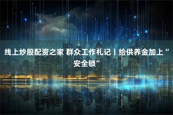线上炒股配资之家 群众工作札记丨给供养金加上“安全锁”
