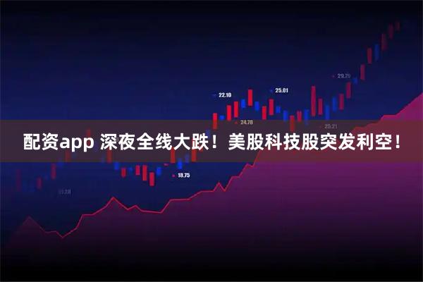 配资app 深夜全线大跌！美股科技股突发利空！
