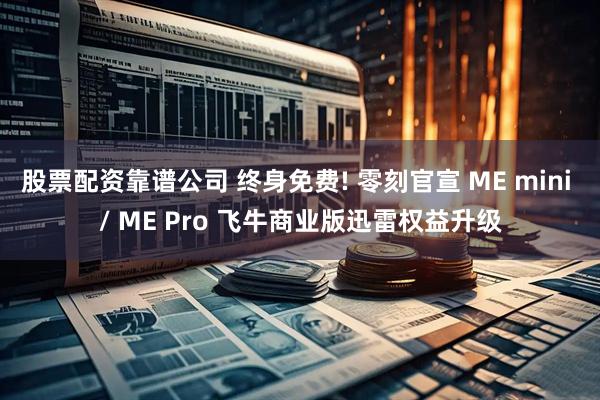 股票配资靠谱公司 终身免费! 零刻官宣 ME mini / ME Pro 飞牛商业版迅雷权益升级