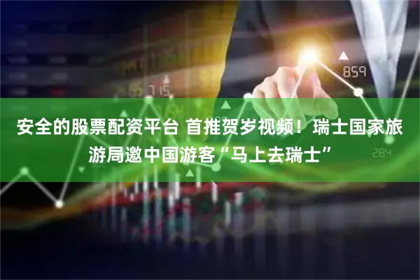 安全的股票配资平台 首推贺岁视频！瑞士国家旅游局邀中国游客“马上去瑞士”