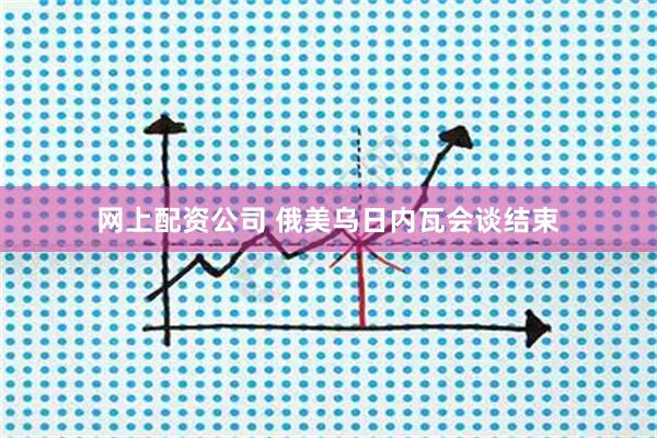 网上配资公司 俄美乌日内瓦会谈结束