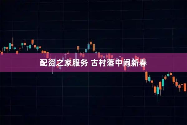 配资之家服务 古村落中闹新春