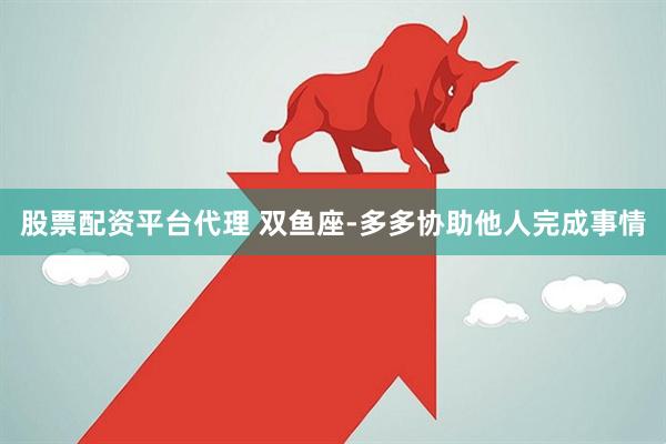 股票配资平台代理 双鱼座-多多协助他人完成事情