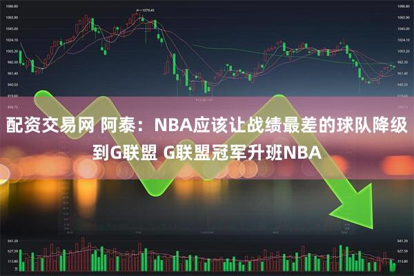 配资交易网 阿泰：NBA应该让战绩最差的球队降级到G联盟 G联盟冠军升班NBA