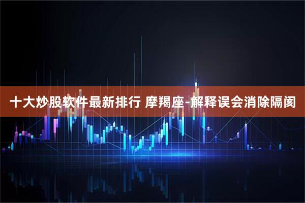 十大炒股软件最新排行 摩羯座-解释误会消除隔阂