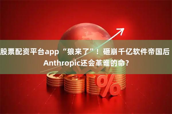 股票配资平台app “狼来了”！砸崩千亿软件帝国后 Anthropic还会革谁的命？