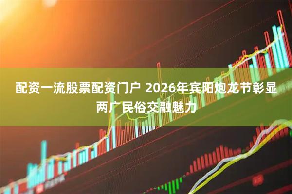 配资一流股票配资门户 2026年宾阳炮龙节彰显两广民俗交融魅力