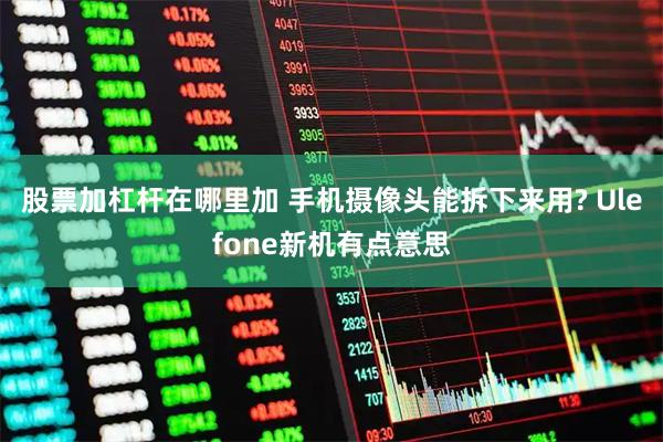 股票加杠杆在哪里加 手机摄像头能拆下来用? Ulefone新机有点意思