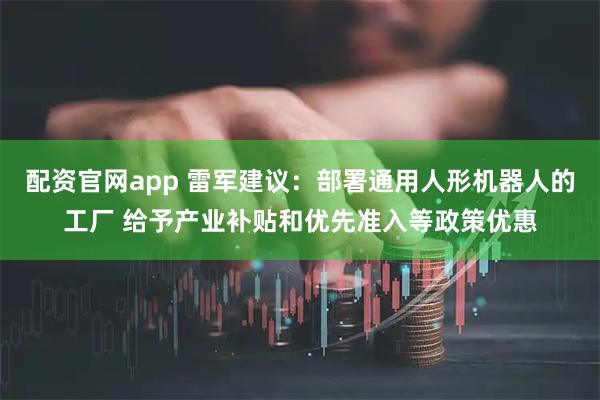 配资官网app 雷军建议：部署通用人形机器人的工厂 给予产业补贴和优先准入等政策优惠