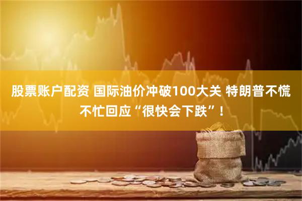 股票账户配资 国际油价冲破100大关 特朗普不慌不忙回应“很快会下跌”！