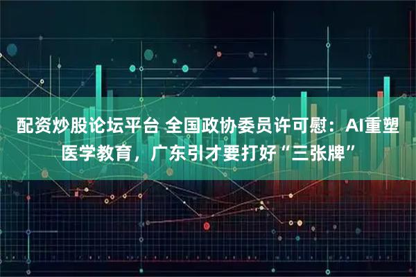 配资炒股论坛平台 全国政协委员许可慰：AI重塑医学教育，广东引才要打好“三张牌”