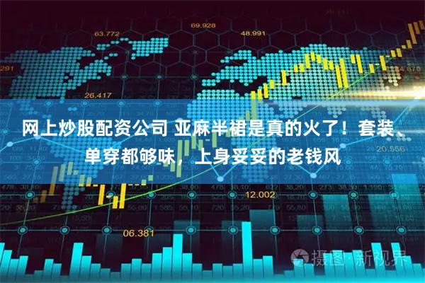 网上炒股配资公司 亚麻半裙是真的火了！套装、单穿都够味，上身妥妥的老钱风