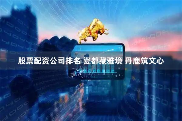 股票配资公司排名 瓷都藏雅境 丹鹿筑文心