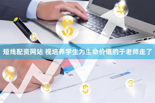短线配资网站 视培养学生为生命价值的于老师走了