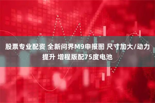 股票专业配资 全新问界M9申报图 尺寸加大/动力提升 增程版配75度电池