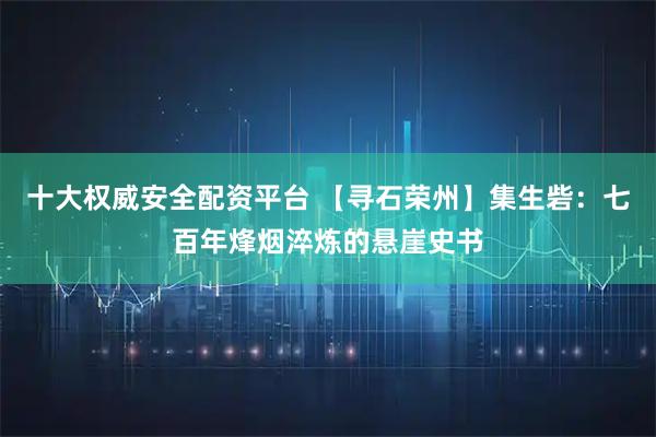 十大权威安全配资平台 【寻石荣州】集生砦：七百年烽烟淬炼的悬崖史书