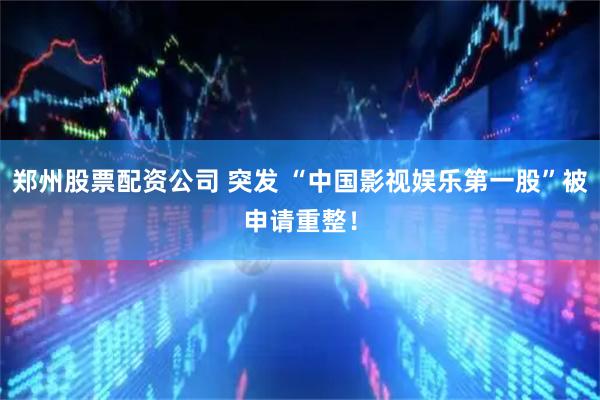 郑州股票配资公司 突发 “中国影视娱乐第一股”被申请重整！