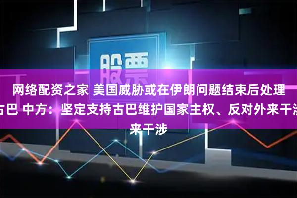 网络配资之家 美国威胁或在伊朗问题结束后处理古巴 中方：坚定支持古巴维护国家主权、反对外来干涉